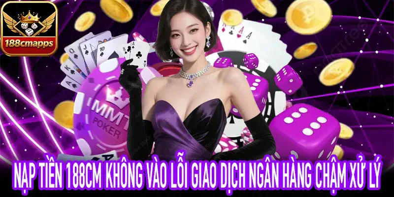 Nạp tiền 188CM không vào khi giao dịch bị trễ ngân hàng