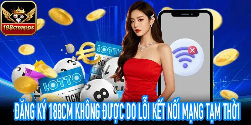 Đăng ký 188CM không được vì mạng Wifi hoặc 4G gián đoạn